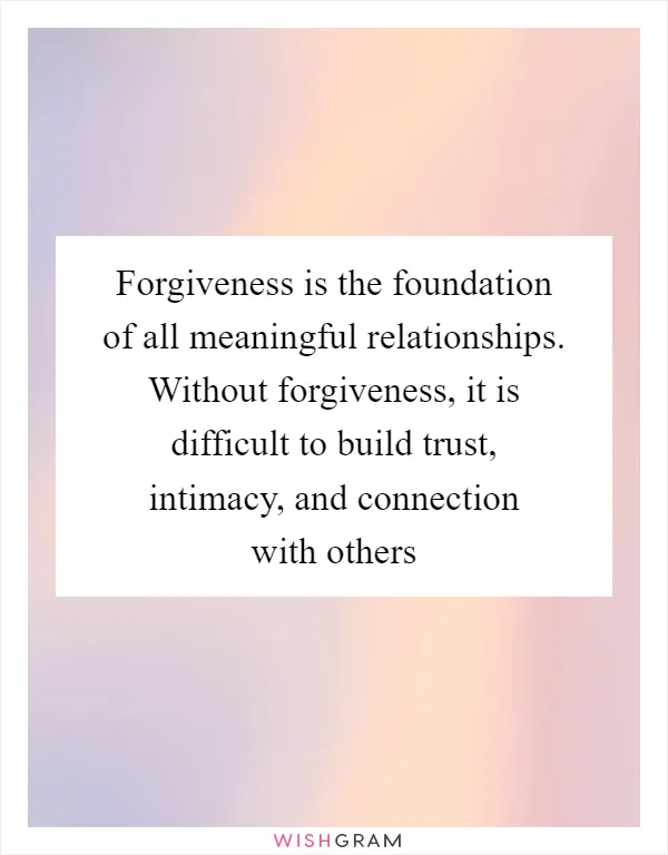 Forgiveness is the foundation of all meaningful relationships. Without forgiveness, it is difficult to build trust, intimacy, and connection with others