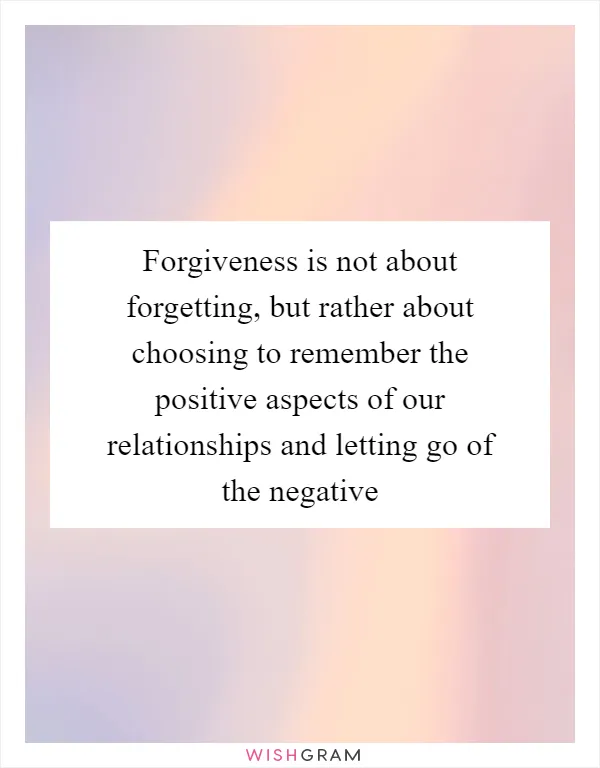 Forgiveness is not about forgetting, but rather about choosing to remember the positive aspects of our relationships and letting go of the negative