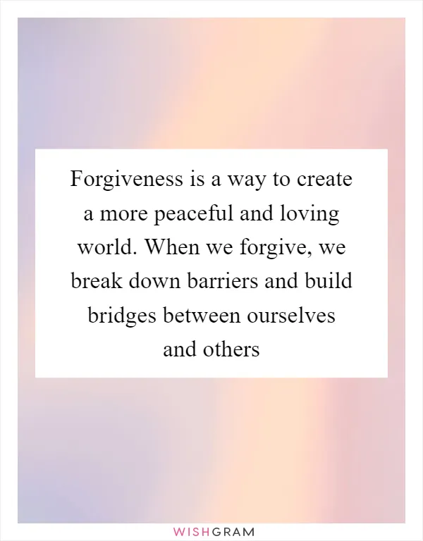 Forgiveness is a way to create a more peaceful and loving world. When we forgive, we break down barriers and build bridges between ourselves and others
