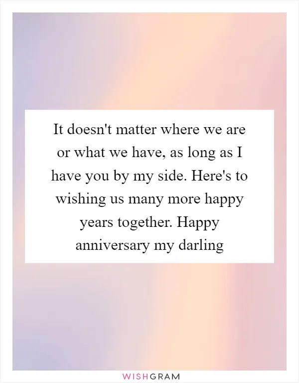 It doesn't matter where we are or what we have, as long as I have you by my side. Here's to wishing us many more happy years together. Happy anniversary my darling