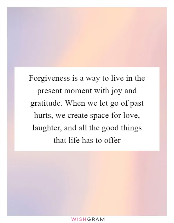 Forgiveness is a way to live in the present moment with joy and gratitude. When we let go of past hurts, we create space for love, laughter, and all the good things that life has to offer