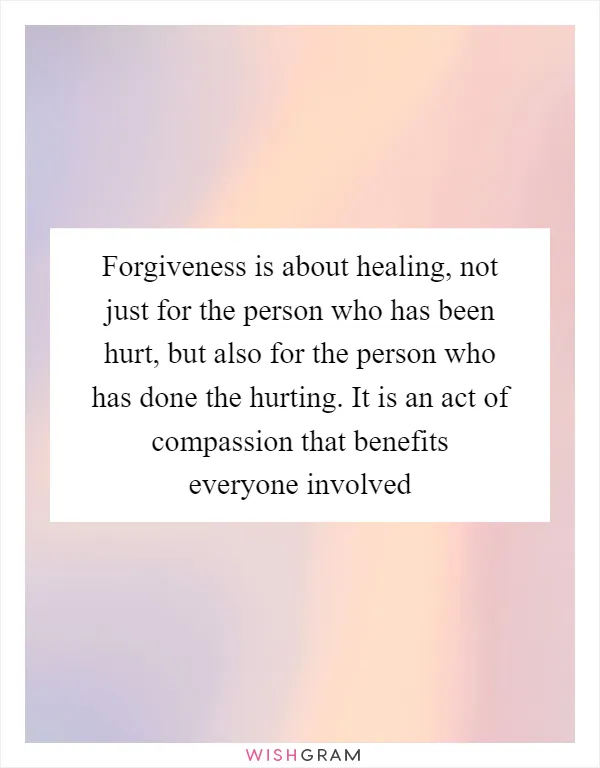 Forgiveness is about healing, not just for the person who has been hurt, but also for the person who has done the hurting. It is an act of compassion that benefits everyone involved