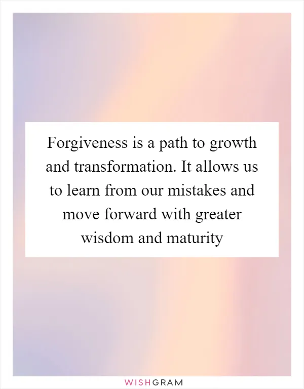 Forgiveness is a path to growth and transformation. It allows us to learn from our mistakes and move forward with greater wisdom and maturity