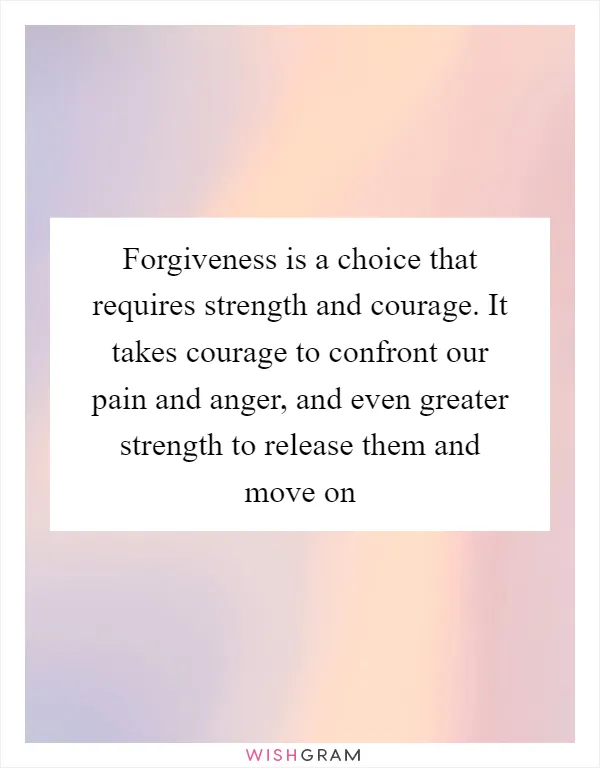 Forgiveness is a choice that requires strength and courage. It takes courage to confront our pain and anger, and even greater strength to release them and move on