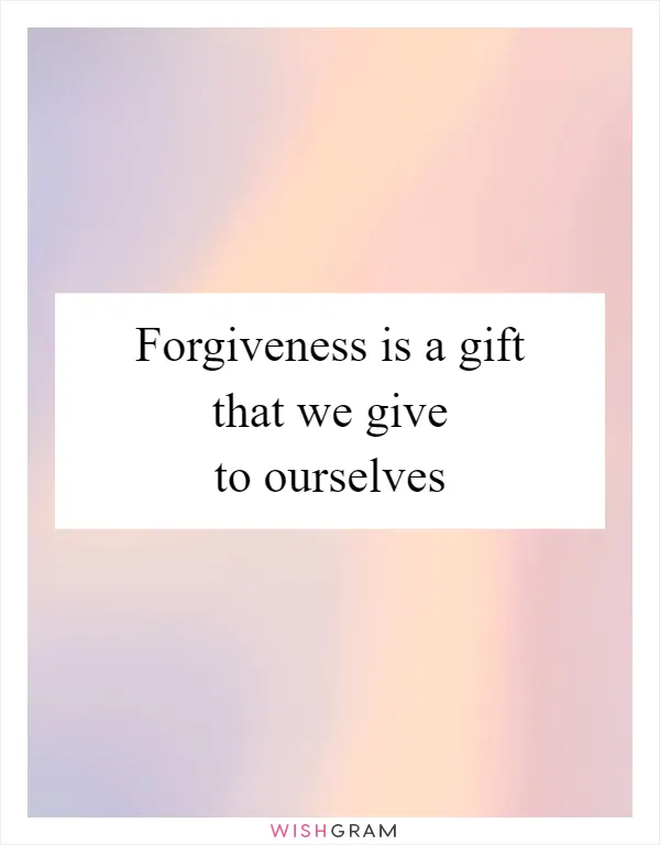 Forgiveness is a gift that we give to ourselves