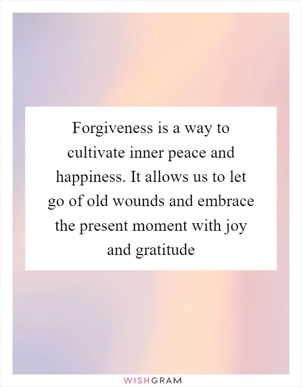 Forgiveness is a way to cultivate inner peace and happiness. It allows us to let go of old wounds and embrace the present moment with joy and gratitude