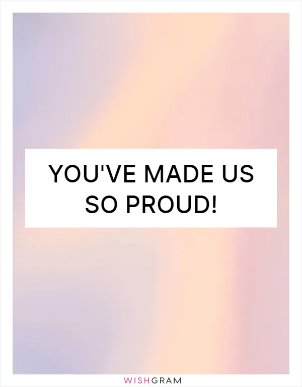 You've made us so proud!