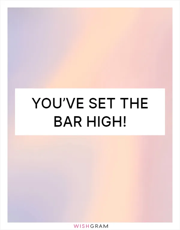 You’ve set the bar high!
