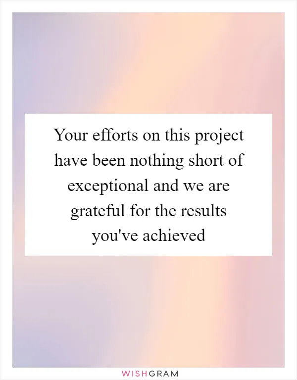 Your efforts on this project have been nothing short of exceptional and we are grateful for the results you've achieved