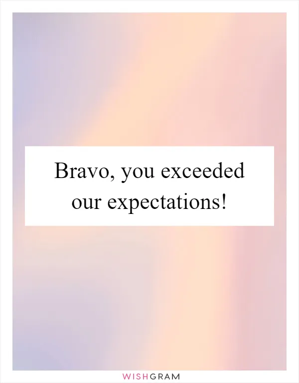 Bravo, you exceeded our expectations!