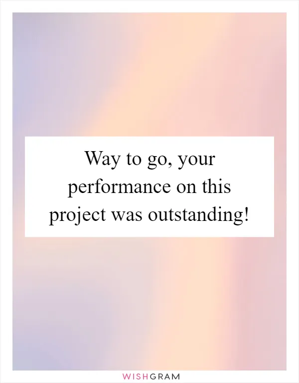 Way to go, your performance on this project was outstanding!