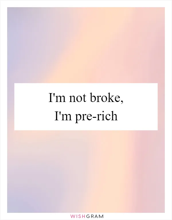 I'm not broke, I'm pre-rich