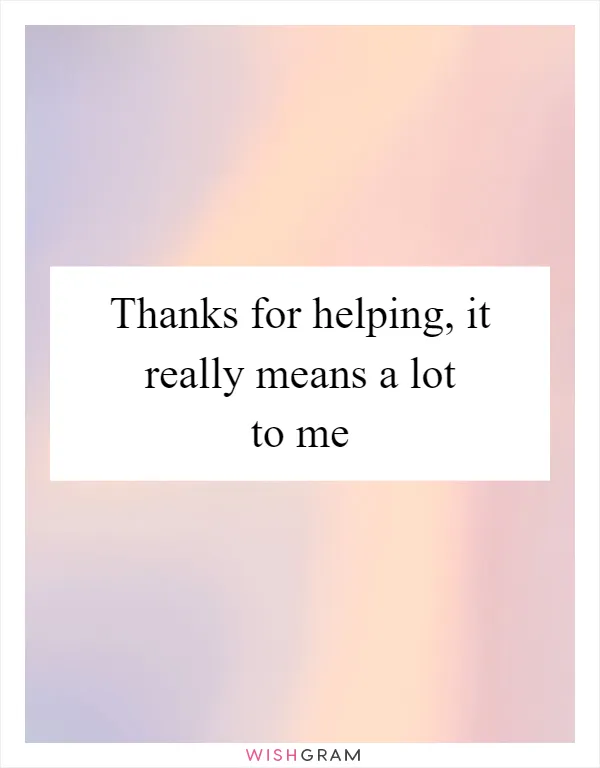 Thanks for helping, it really means a lot to me