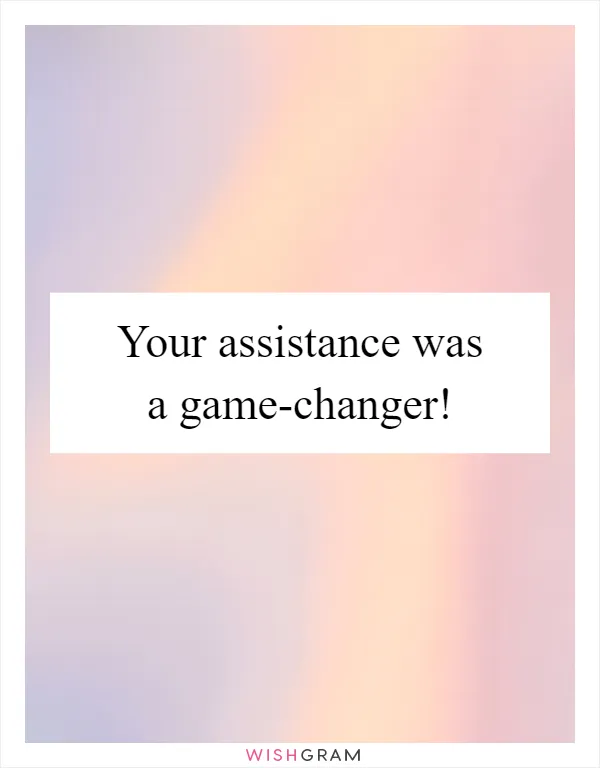 Your assistance was a game-changer!