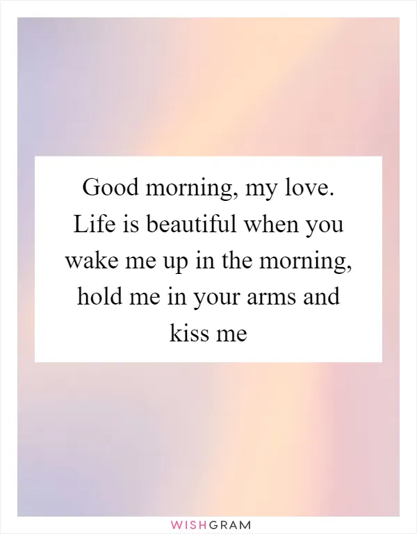Good morning, my love. Life is beautiful when you wake me up in the morning, hold me in your arms and kiss me