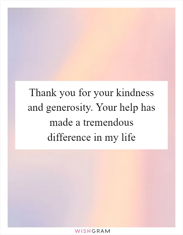 Thank you for your kindness and generosity. Your help has made a tremendous difference in my life