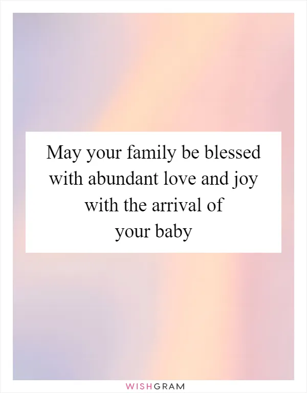 May your family be blessed with abundant love and joy with the arrival of your baby