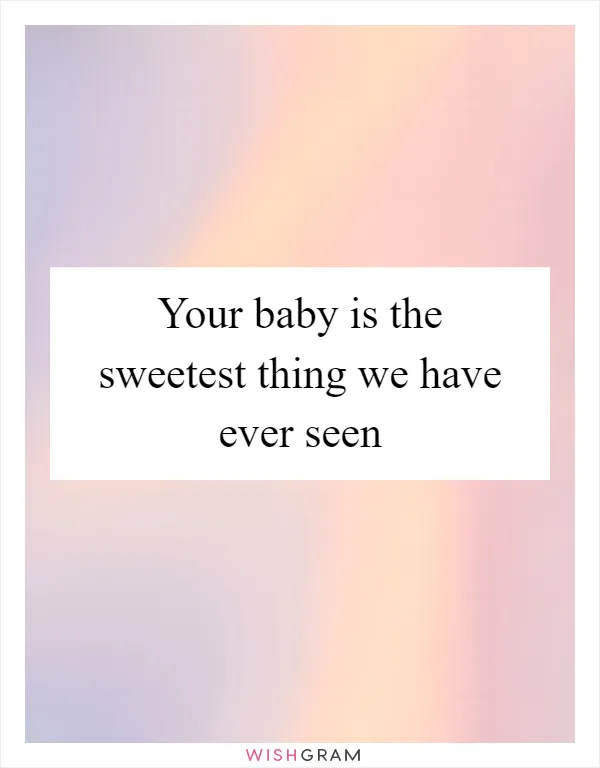 Your baby is the sweetest thing we have ever seen