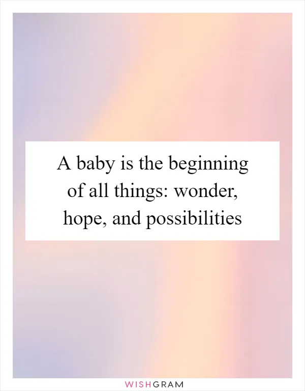 A baby is the beginning of all things: wonder, hope, and possibilities