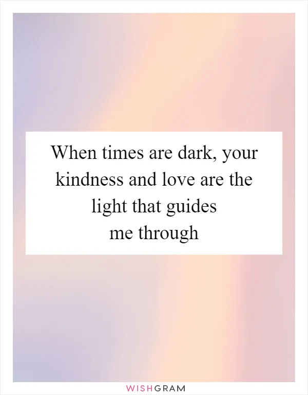 When times are dark, your kindness and love are the light that guides me through