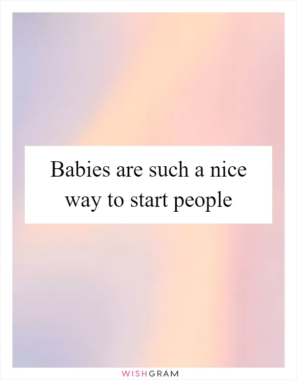 Babies are such a nice way to start people