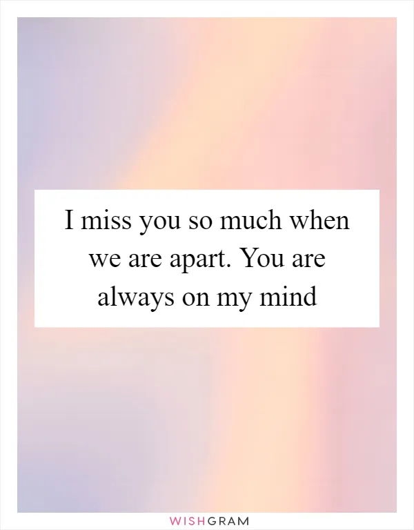 I miss you so much when we are apart. You are always on my mind