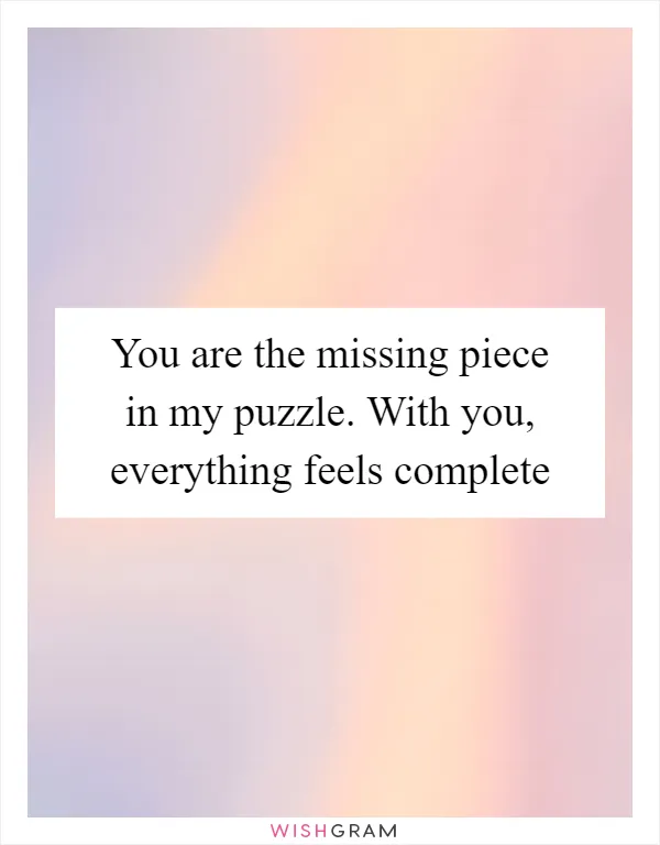 You are the missing piece in my puzzle. With you, everything feels complete