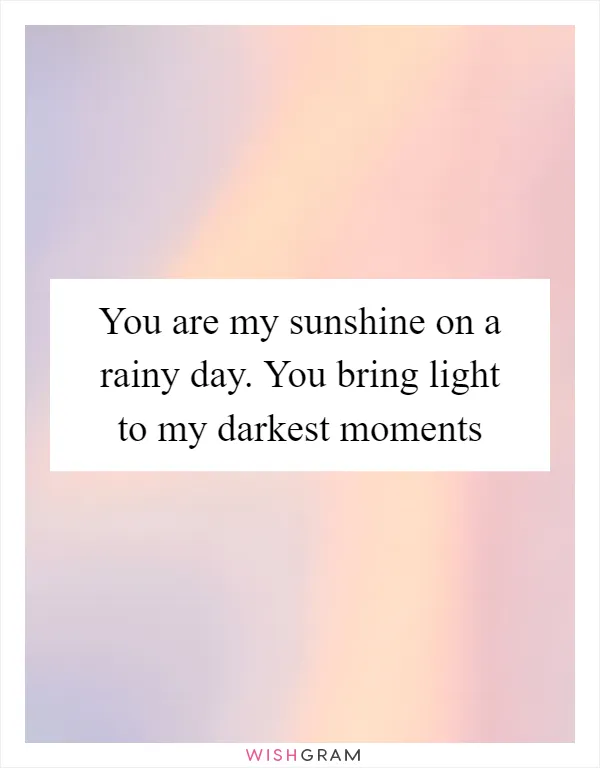 You are my sunshine on a rainy day. You bring light to my darkest moments
