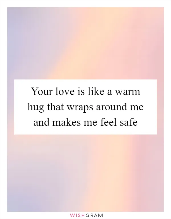 Your love is like a warm hug that wraps around me and makes me feel safe