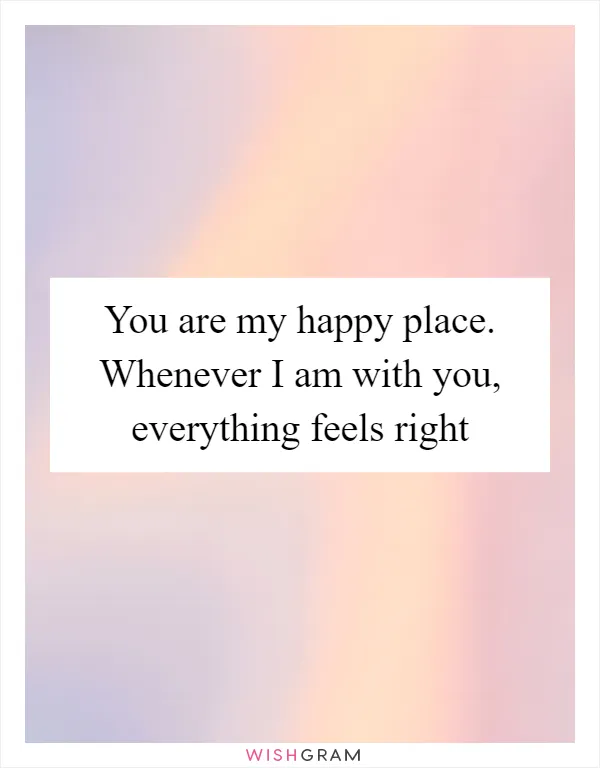 You are my happy place. Whenever I am with you, everything feels right