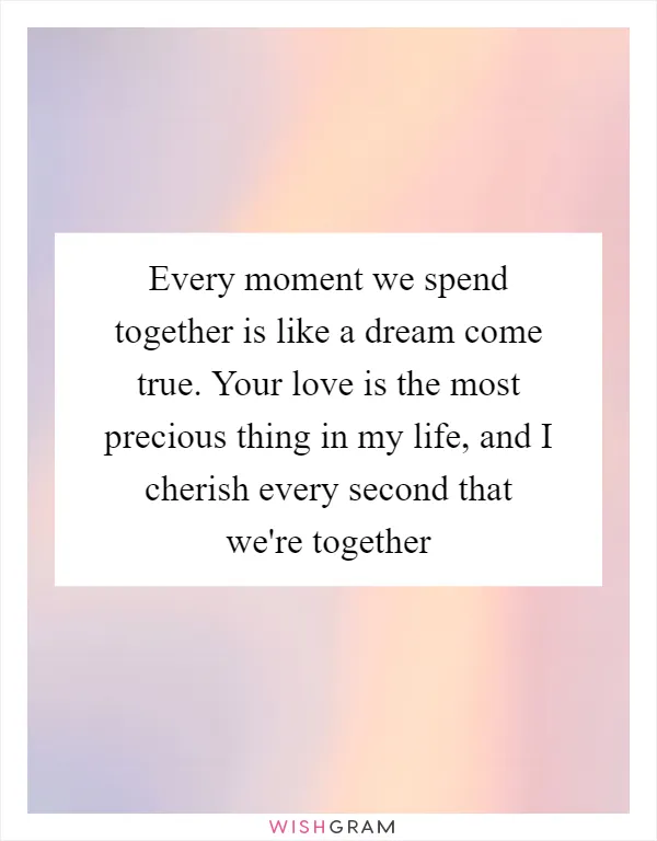 Every moment we spend together is like a dream come true. Your love is the most precious thing in my life, and I cherish every second that we're together