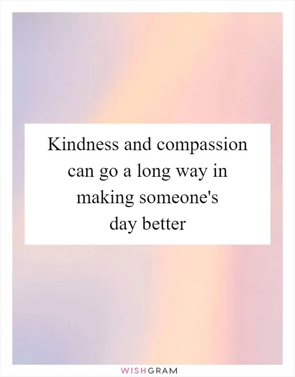 Kindness and compassion can go a long way in making someone's day better