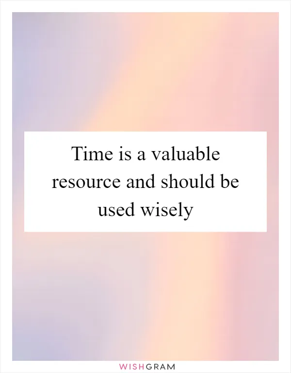 Time is a valuable resource and should be used wisely