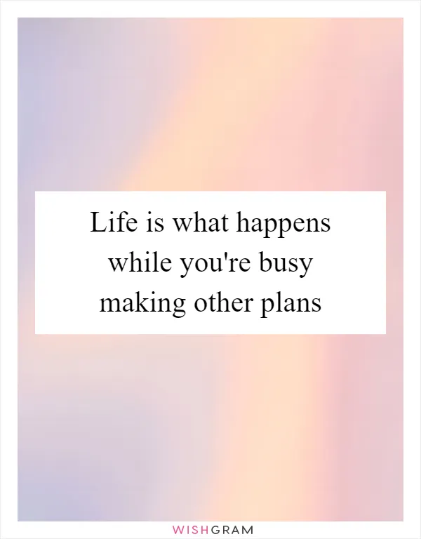 Life is what happens while you're busy making other plans