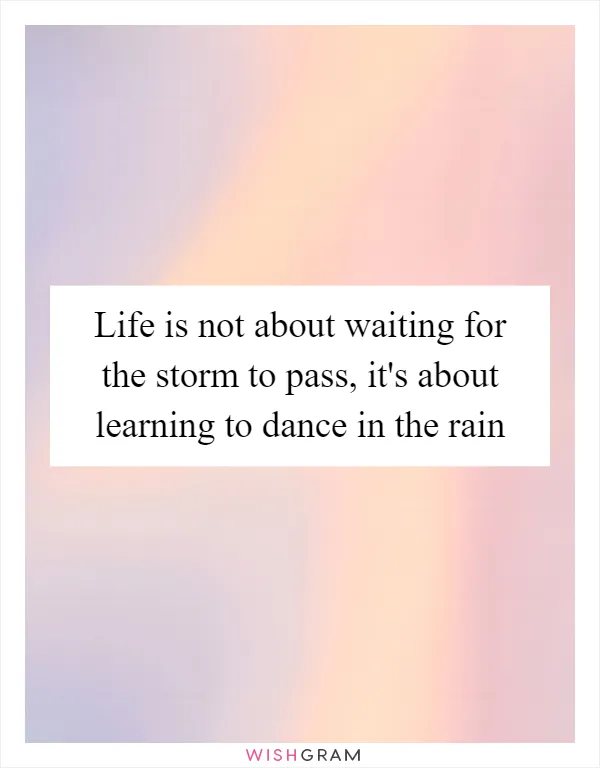 Life is not about waiting for the storm to pass, it's about learning to dance in the rain