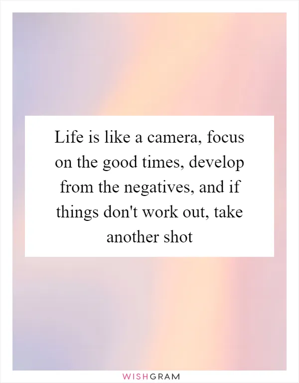 Life is like a camera, focus on the good times, develop from the negatives, and if things don't work out, take another shot