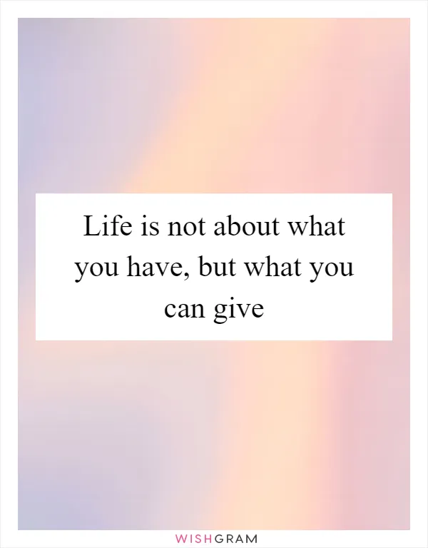 Life is not about what you have, but what you can give