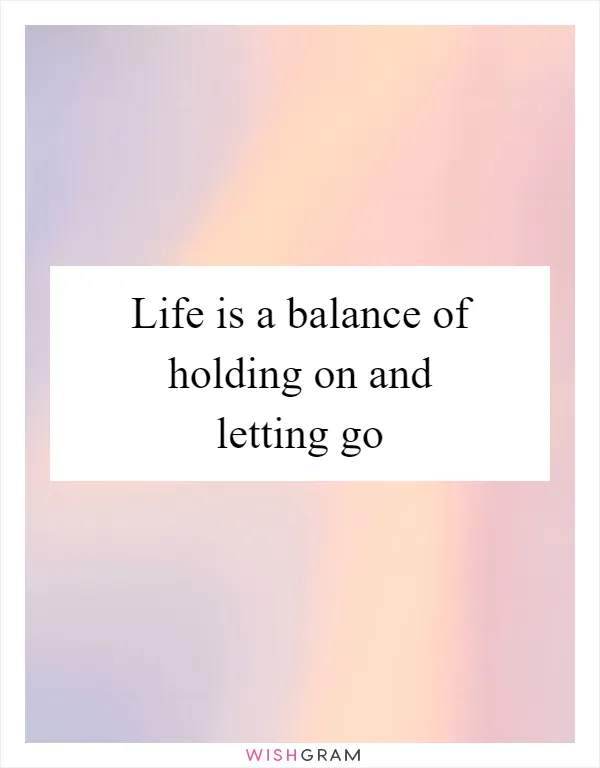 Life is a balance of holding on and letting go