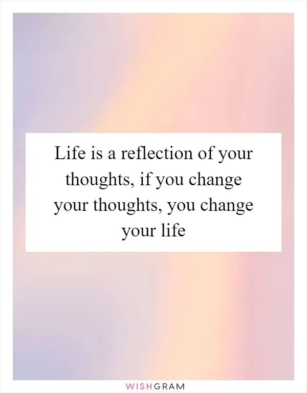 Life is a reflection of your thoughts, if you change your thoughts, you change your life