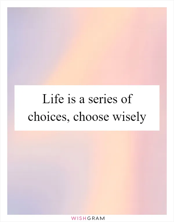 Life is a series of choices, choose wisely