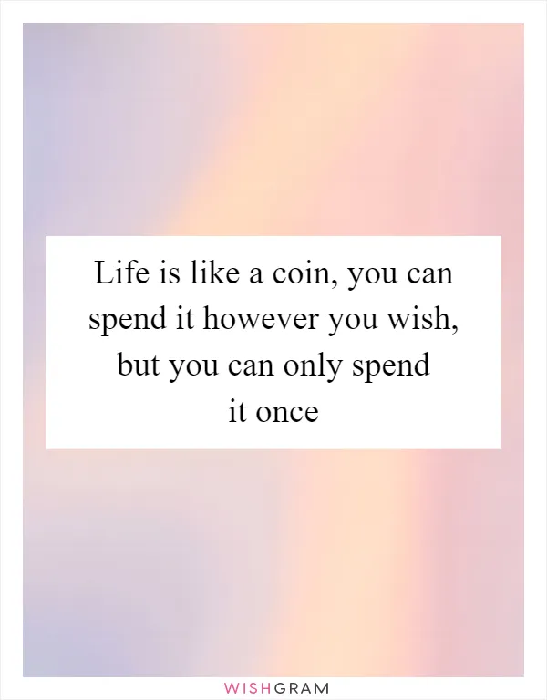Life is like a coin, you can spend it however you wish, but you can only spend it once
