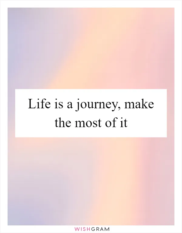 Life is a journey, make the most of it