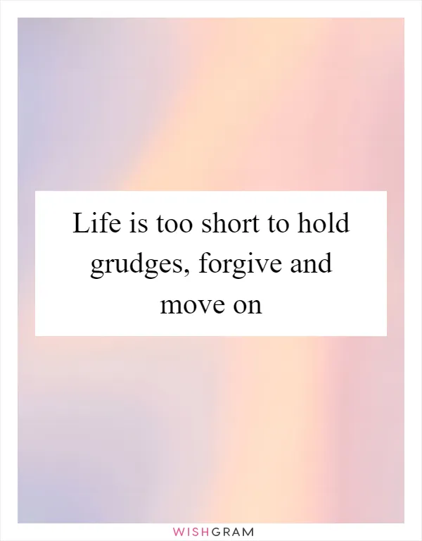 Life is too short to hold grudges, forgive and move on