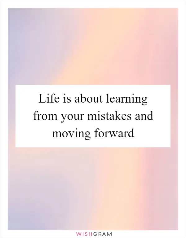 Life is about learning from your mistakes and moving forward