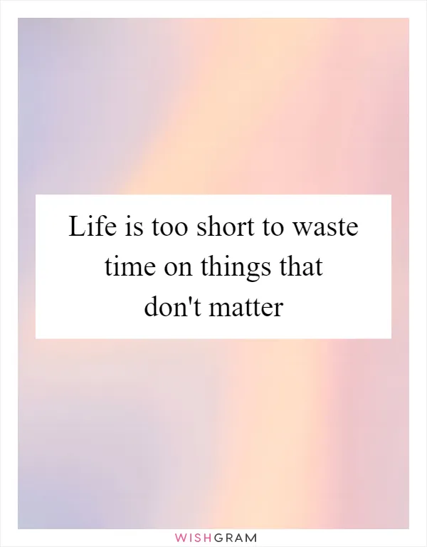 Life is too short to waste time on things that don't matter