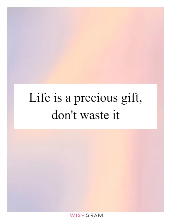 Life is a precious gift, don't waste it