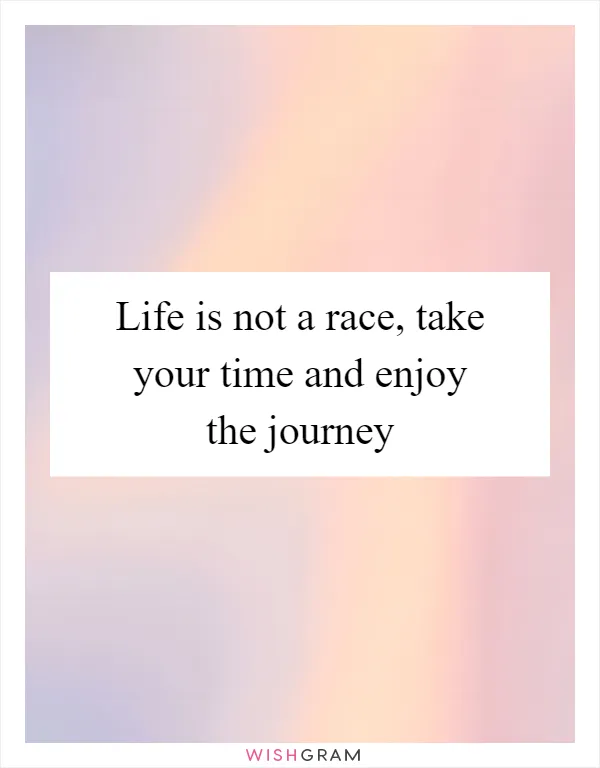Life is not a race, take your time and enjoy the journey