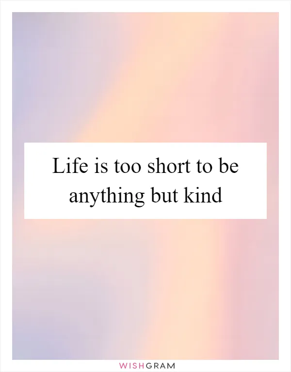 Life is too short to be anything but kind