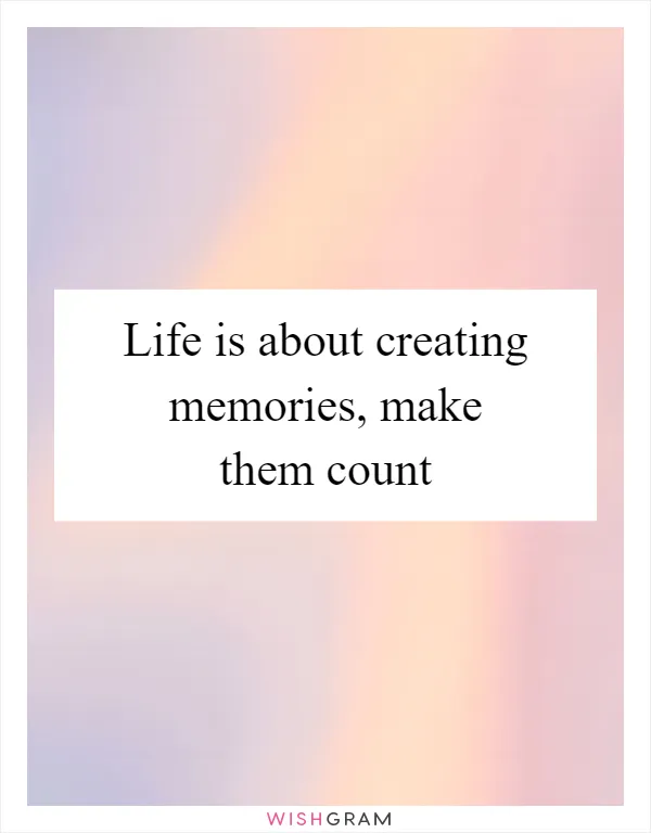 Life is about creating memories, make them count