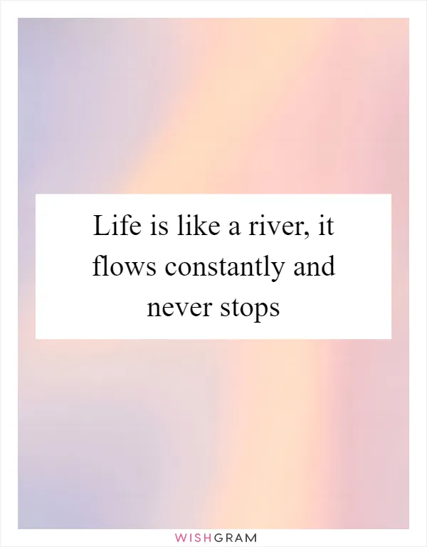 Life is like a river, it flows constantly and never stops